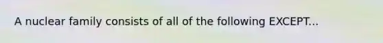 A nuclear family consists of all of the following EXCEPT...