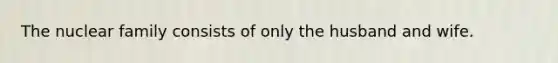 The nuclear family consists of only the husband and wife.