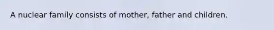 A nuclear family consists of mother, father and children.