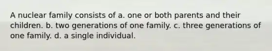 A nuclear family consists of a. one or both parents and their children. b. two generations of one family. c. three generations of one family. d. a single individual.