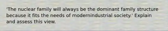 'The nuclear family will always be the dominant family structure because it fits the needs of modernindustrial society.' Explain and assess this view.