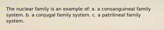 The nuclear family is an example of: a. a consanguineal family system. b. a conjugal family system. c. a patrilineal family system.