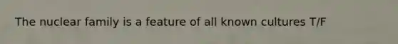 The nuclear family is a feature of all known cultures T/F