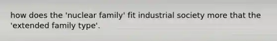 how does the 'nuclear family' fit industrial society more that the 'extended family type'.