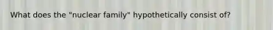 What does the "nuclear family" hypothetically consist of?