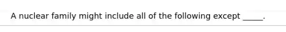 A nuclear family might include all of the following except _____.