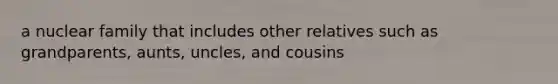 a nuclear family that includes other relatives such as grandparents, aunts, uncles, and cousins