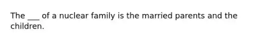 The ___ of a nuclear family is the married parents and the children.