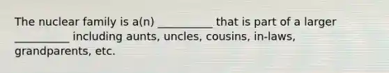 The nuclear family is a(n) __________ that is part of a larger __________ including aunts, uncles, cousins, in-laws, grandparents, etc.