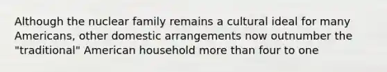 Although the nuclear family remains a cultural ideal for many Americans, other domestic arrangements now outnumber the "traditional" American household more than four to one