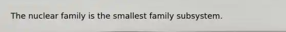 The nuclear family is the smallest family subsystem.