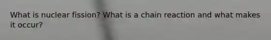 What is nuclear fission? What is a chain reaction and what makes it occur?