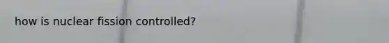 how is nuclear fission controlled?