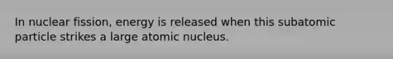 In nuclear fission, energy is released when this subatomic particle strikes a large atomic nucleus.