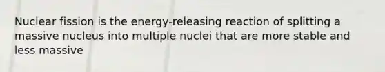 Nuclear fission is the energy-releasing reaction of splitting a massive nucleus into multiple nuclei that are more stable and less massive