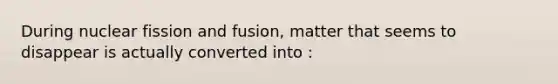 During nuclear fission and fusion, matter that seems to disappear is actually converted into :