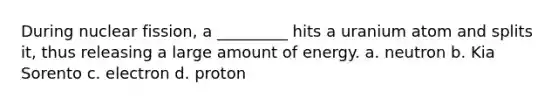 During nuclear fission, a _________ hits a uranium atom and splits it, thus releasing a large amount of energy. a. neutron b. Kia Sorento c. electron d. proton