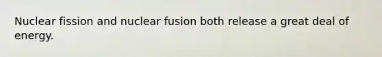 Nuclear fission and nuclear fusion both release a great deal of energy.