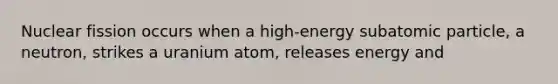 Nuclear fission occurs when a high-energy subatomic particle, a neutron, strikes a uranium atom, releases energy and