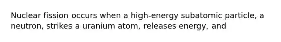 Nuclear fission occurs when a high-energy subatomic particle, a neutron, strikes a uranium atom, releases energy, and