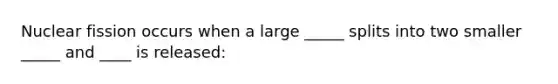 Nuclear fission occurs when a large _____ splits into two smaller _____ and ____ is released: