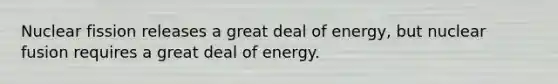 Nuclear fission releases a great deal of energy, but nuclear fusion requires a great deal of energy.