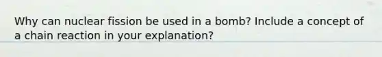 Why can nuclear fission be used in a bomb? Include a concept of a chain reaction in your explanation?