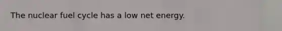 The nuclear fuel cycle has a low net energy.