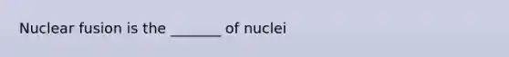 Nuclear fusion is the _______ of nuclei