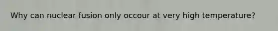 Why can nuclear fusion only occour at very high temperature?