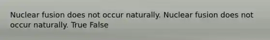 Nuclear fusion does not occur naturally. Nuclear fusion does not occur naturally. True False