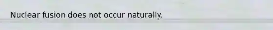 Nuclear fusion does not occur naturally.