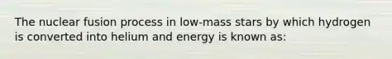 The nuclear fusion process in low-mass stars by which hydrogen is converted into helium and energy is known as: