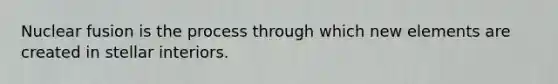 Nuclear fusion is the process through which new elements are created in stellar interiors.