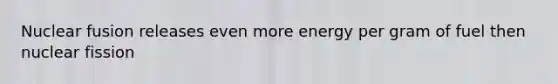 Nuclear fusion releases even more energy per gram of fuel then nuclear fission