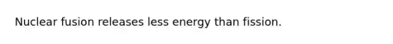 Nuclear fusion releases less energy than fission.