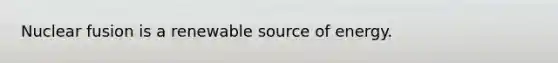 Nuclear fusion is a renewable source of energy.