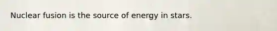 Nuclear fusion is the source of energy in stars.