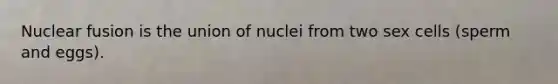 Nuclear fusion is the union of nuclei from two sex cells (sperm and eggs).