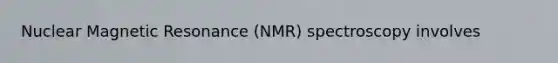 Nuclear Magnetic Resonance (NMR) spectroscopy involves