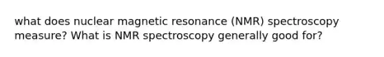 what does nuclear magnetic resonance (NMR) spectroscopy measure? What is NMR spectroscopy generally good for?