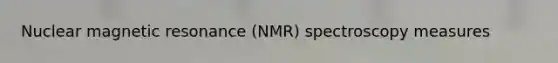 Nuclear magnetic resonance (NMR) spectroscopy measures