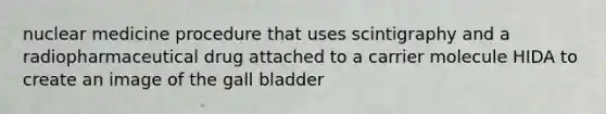 nuclear medicine procedure that uses scintigraphy and a radiopharmaceutical drug attached to a carrier molecule HIDA to create an image of the gall bladder