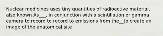 Nuclear medicines uses tiny quantities of radioactive material, also known As___, in conjunction with a scintillation or gamma camera to record to record to emissions from the__to create an image of the anatomical site