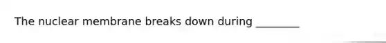 The nuclear membrane breaks down during ________