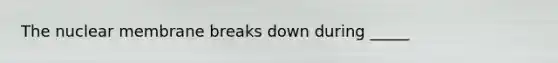 The nuclear membrane breaks down during _____