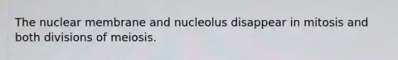 The nuclear membrane and nucleolus disappear in mitosis and both divisions of meiosis.