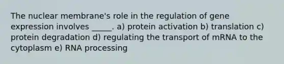 The nuclear membrane's role in the regulation of gene expression involves _____. a) protein activation b) translation c) protein degradation d) regulating the transport of mRNA to the cytoplasm e) RNA processing