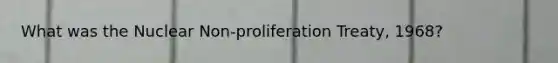 What was the Nuclear Non-proliferation Treaty, 1968?