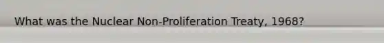 What was the Nuclear Non-Proliferation Treaty, 1968?